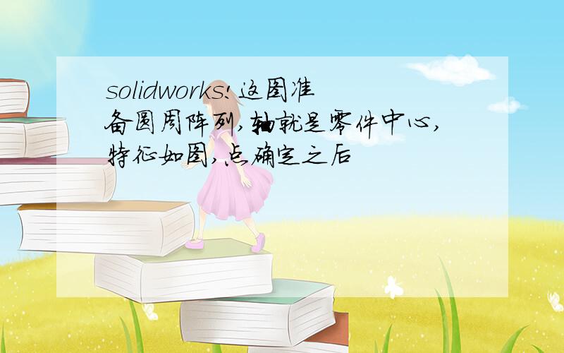 solidworks!这图准备圆周阵列,轴就是零件中心,特征如图,点确定之后