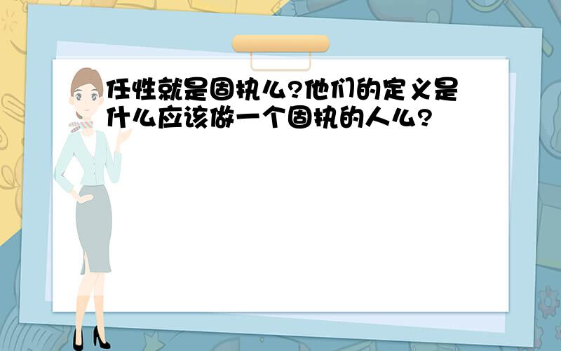 任性就是固执么?他们的定义是什么应该做一个固执的人么?