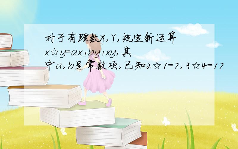 对于有理数X,Y,规定新运算x☆y=ax+by+xy,其中a,b是常数项,已知2☆1=7,3☆4=17