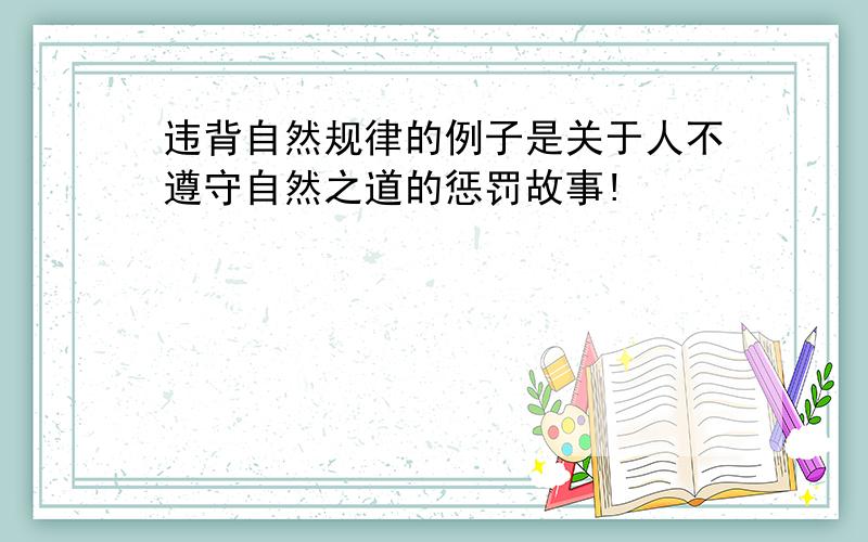 违背自然规律的例子是关于人不遵守自然之道的惩罚故事!