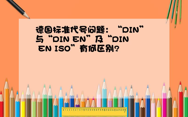 德国标准代号问题：“DIN”与“DIN EN”及“DIN EN ISO”有何区别?