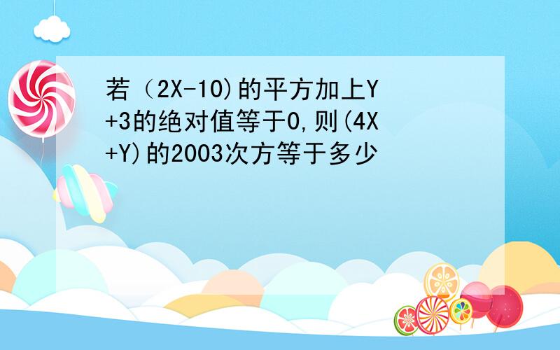 若（2X-10)的平方加上Y+3的绝对值等于0,则(4X+Y)的2003次方等于多少