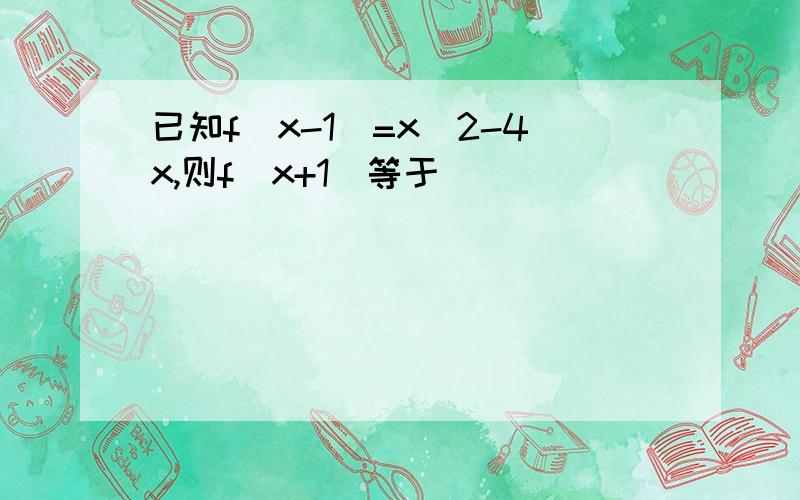 已知f(x-1)=x^2-4x,则f(x+1)等于