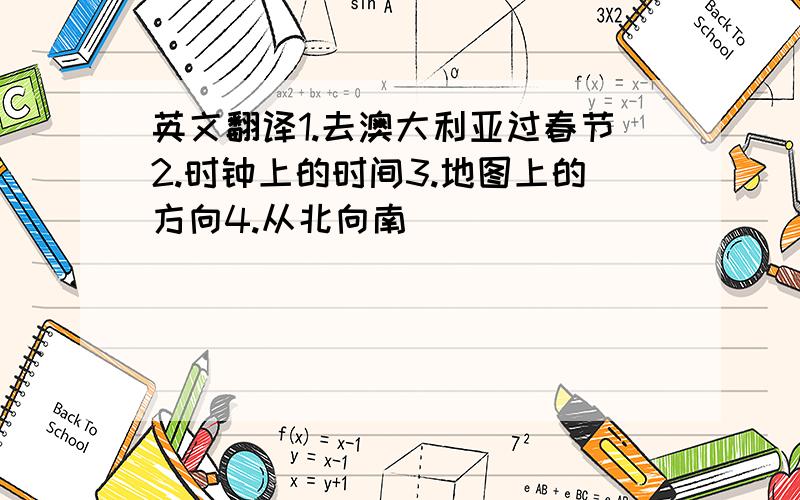 英文翻译1.去澳大利亚过春节2.时钟上的时间3.地图上的方向4.从北向南