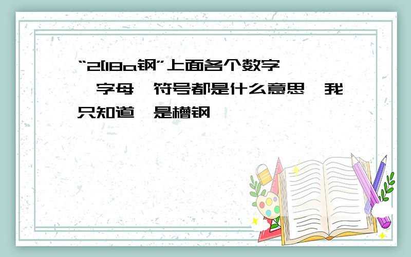 “2[18a钢”上面各个数字、字母、符号都是什么意思,我只知道【是槽钢