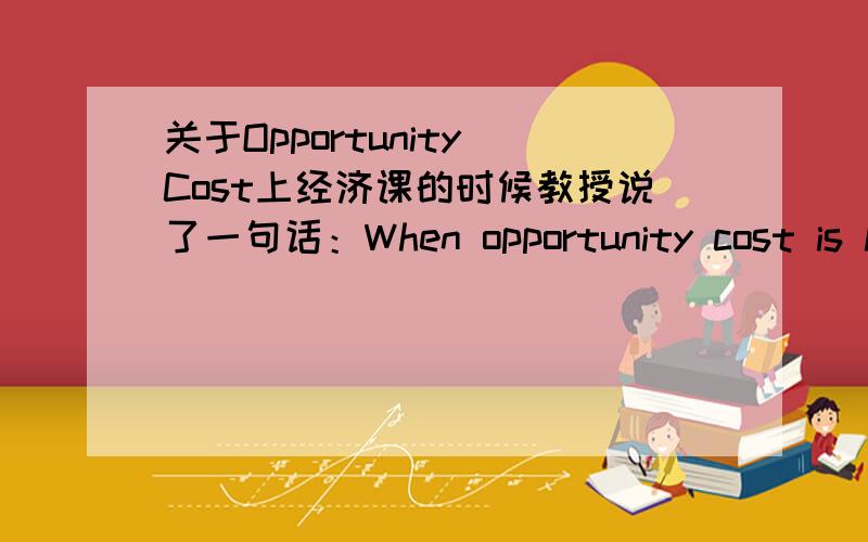 关于Opportunity Cost上经济课的时候教授说了一句话：When opportunity cost is higher,people are more willing to give up what they have.感觉这句话有歧义,不能理解,