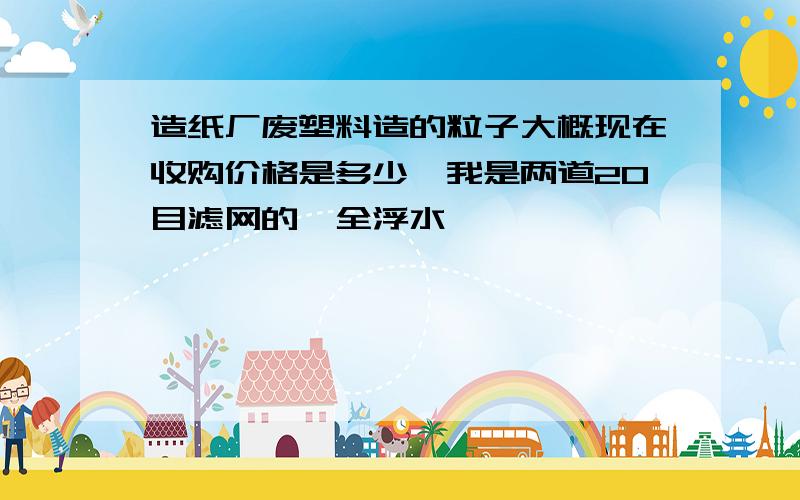 造纸厂废塑料造的粒子大概现在收购价格是多少,我是两道20目滤网的,全浮水