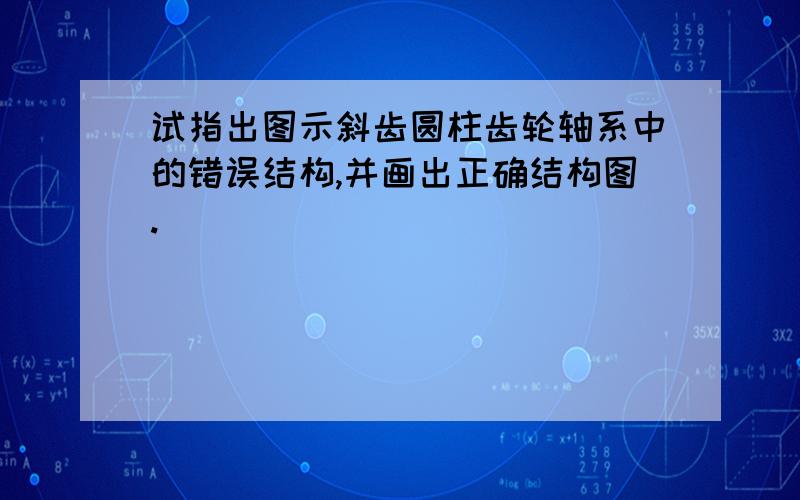 试指出图示斜齿圆柱齿轮轴系中的错误结构,并画出正确结构图.