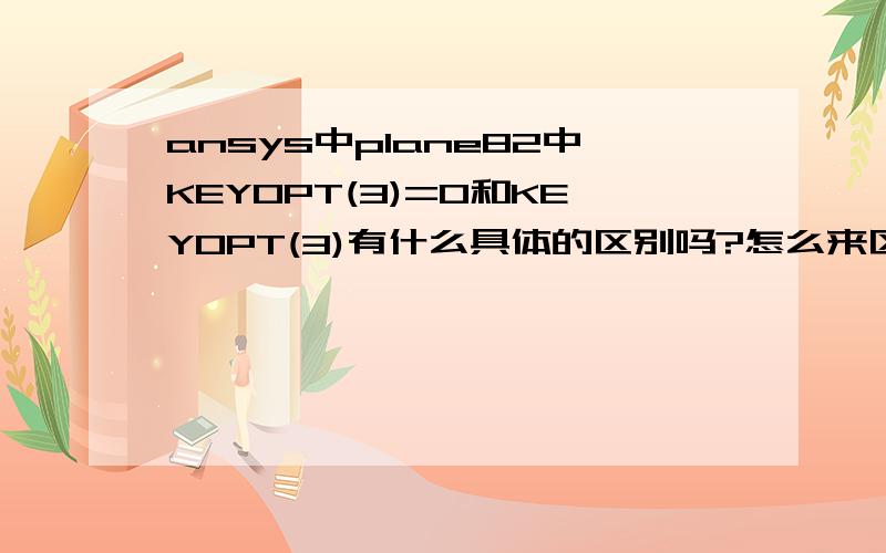 ansys中plane82中KEYOPT(3)=0和KEYOPT(3)有什么具体的区别吗?怎么来区别.