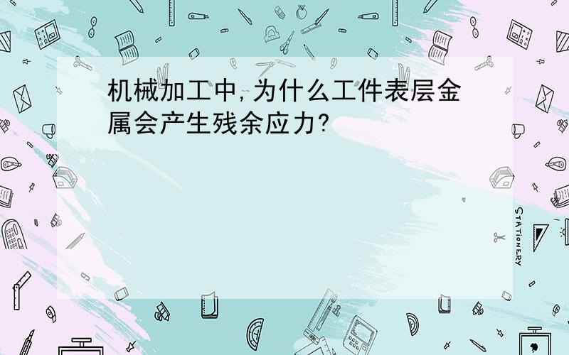 机械加工中,为什么工件表层金属会产生残余应力?