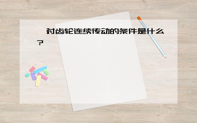 一对齿轮连续传动的条件是什么?