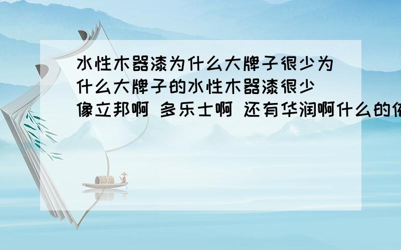 水性木器漆为什么大牌子很少为什么大牌子的水性木器漆很少 像立邦啊 多乐士啊 还有华润啊什么的依然都只要一两款是水性的 、 是技术不成熟还是优点被夸大 笨蛋都分的出来谁是托 托就