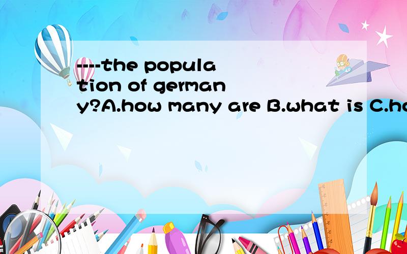 ----the population of germany?A.how many are B.what is C.how much D.what has还有,这道题是九年级英语寒假作业p43第二大题的第一小题谁还有这本作业的其他答案?