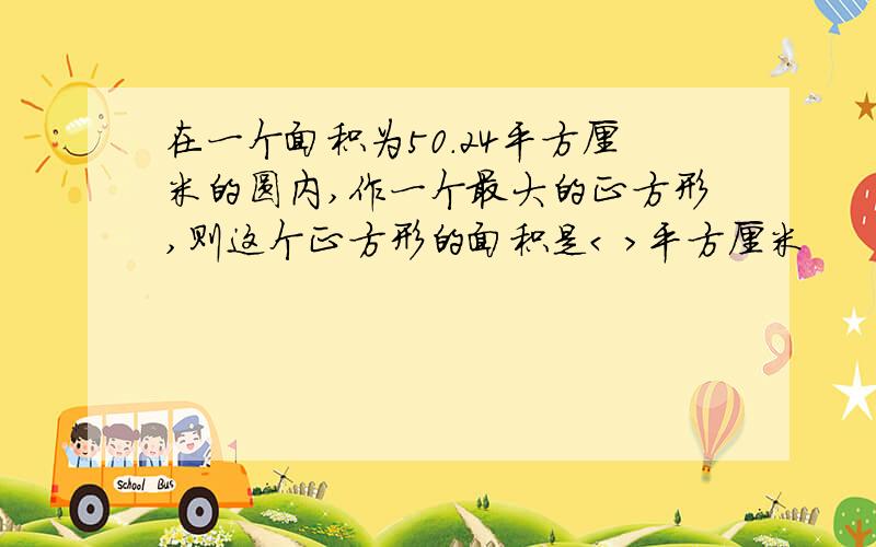 在一个面积为50.24平方厘米的圆内,作一个最大的正方形,则这个正方形的面积是< >平方厘米