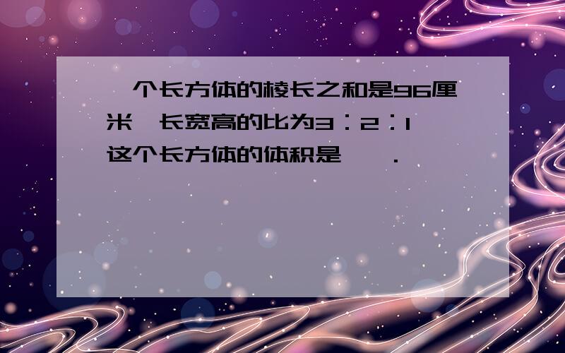 一个长方体的棱长之和是96厘米,长宽高的比为3：2：1,这个长方体的体积是——.