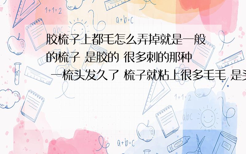 胶梳子上都毛怎么弄掉就是一般的梳子 是胶的 很多刺的那种 一梳头发久了 梳子就粘上很多毛毛 是头发的话还可以拉出来 可是毛毛很难弄出来,有什么办法能快速弄出来吗?