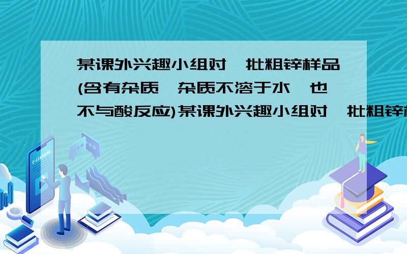 某课外兴趣小组对一批粗锌样品(含有杂质,杂质不溶于水,也不与酸反应)某课外兴趣小组对一批粗锌样品（含有杂质,杂质不溶于水,也不与酸反应）进行分析,甲、乙、丙三位同学分别进行实验