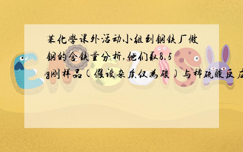 某化学课外活动小组到钢铁厂做钢的含铁量分析,他们取8.5g刚样品(假设杂质仅为碳)与稀硫酸反应至恰好完全反应时用去稀硫酸73.5g,并测得剩余物的总质量为81.7g.求该钢样中含铁的质量分数及