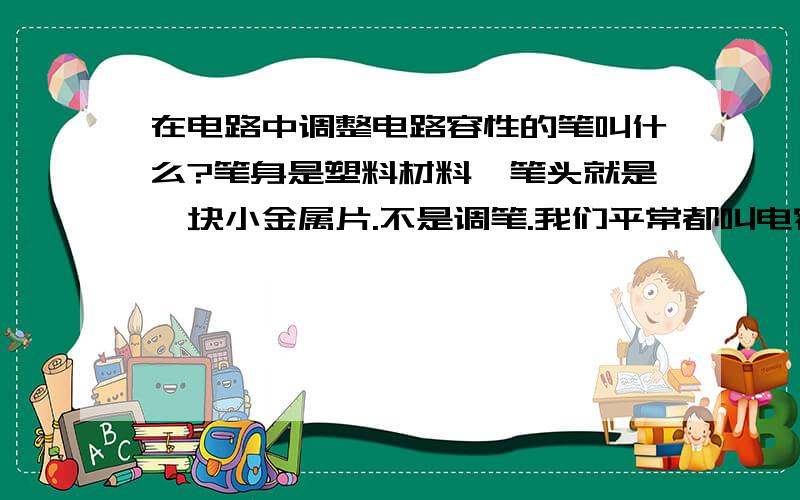 在电路中调整电路容性的笔叫什么?笔身是塑料材料,笔头就是一块小金属片.不是调笔.我们平常都叫电容笔.