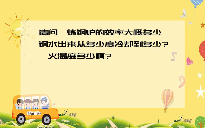 请问,炼钢炉的效率大概多少,钢水出来从多少度冷却到多少?淬火温度多少啊?