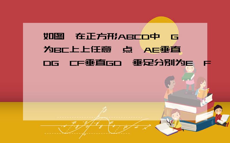 如图,在正方形ABCD中,G为BC上上任意一点,AE垂直DG,CF垂直GD,垂足分别为E,F