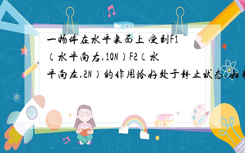 一物体在水平桌面上 受到F1（水平向右,10N）F2（水平向左,2N）的作用恰好处于静止状态,如果撤消10n 的水平拉力,则物体受到的摩擦力_n;如果撤消2n 的水平拉力,物体受到的摩擦力大小为_n.