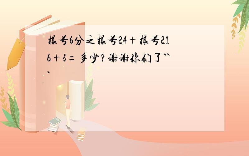 根号6分之根号24+根号216+5=多少?谢谢你们了```