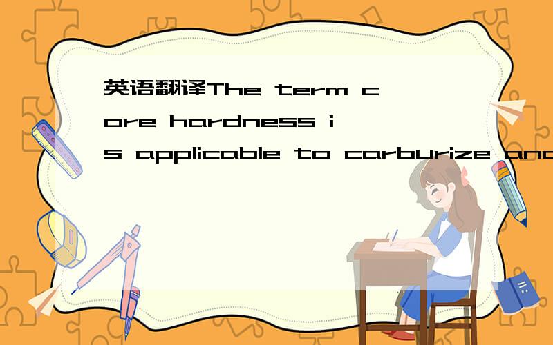 英语翻译The term core hardness is applicable to carburize and hardened gearing.Induction hardened gearing may use the term base hardness.特别是这个 carburize and hardened gearing 怎么翻译比较好呀,急死了