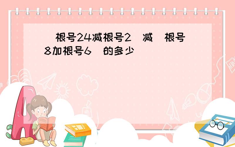 （根号24减根号2）减（根号8加根号6）的多少