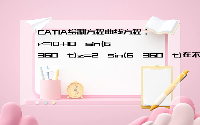 CATIA绘制方程曲线方程：r=10+10*sin(6*360*t)z=2*sin(6*360*t)在不描点的情况下可以像UG或者PROE那样直接得出曲线吗?