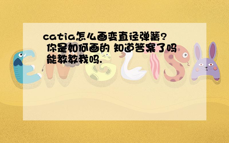 catia怎么画变直径弹簧? 你是如何画的 知道答案了吗 能教教我吗.