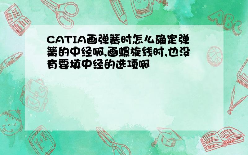 CATIA画弹簧时怎么确定弹簧的中经啊,画螺旋线时,也没有要填中经的选项啊