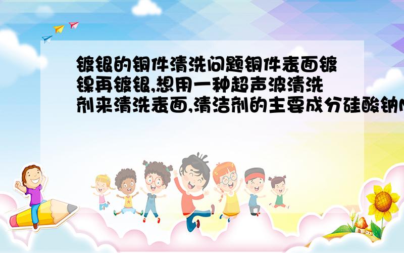 镀银的铜件清洗问题铜件表面镀镍再镀银,想用一种超声波清洗剂来清洗表面,清洁剂的主要成分硅酸钠Na2SiO3,2-Butoxyethanol(C6H14O2)己二醇,SODIUM DODECYLBENZENE SULFONATE(CH3(CH2)11C6H4SO3Na) 十二烷基苯磺酸