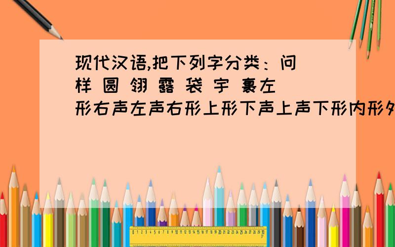 现代汉语,把下列字分类：问 样 圆 翎 露 袋 宇 裹左形右声左声右形上形下声上声下形内形外声内声外形