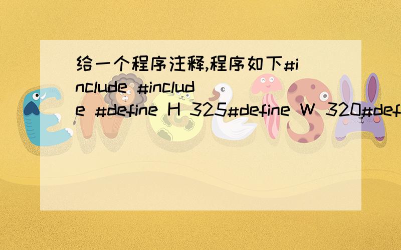 给一个程序注释,程序如下#include #include #define H 325#define W 320#define F 10#define NUM 49struct PIXEL{\x05unsigned char B,G,R;}PIXEL[F][H][W],PIXEL2[H][W],pp;int main(){\x05unsigned char temp[54];int i,j,m,k;\x05int a[H][W];\x05FILE *i