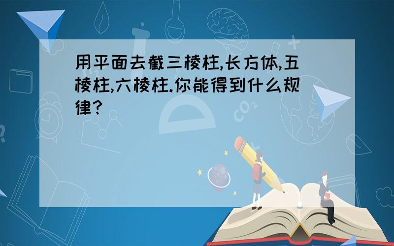 用平面去截三棱柱,长方体,五棱柱,六棱柱.你能得到什么规律?