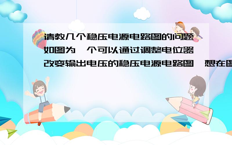 请教几个稳压电源电路图的问题如图为一个可以通过调整电位器改变输出电压的稳压电源电路图,想在图中加入一块电压表使调节电位器时可以读出输出电压值,此电压表应放在什么位置?整流