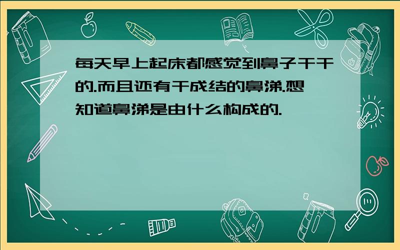 每天早上起床都感觉到鼻子干干的.而且还有干成结的鼻涕.想知道鼻涕是由什么构成的.