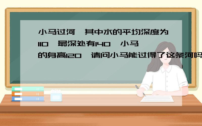 小马过河,其中水的平均深度为110,最深处有140,小马的身高120,请问小马能过得了这条河吗?为什么?