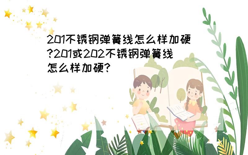 201不锈钢弹簧线怎么样加硬?201或202不锈钢弹簧线怎么样加硬?