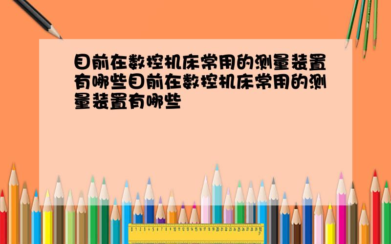 目前在数控机床常用的测量装置有哪些目前在数控机床常用的测量装置有哪些