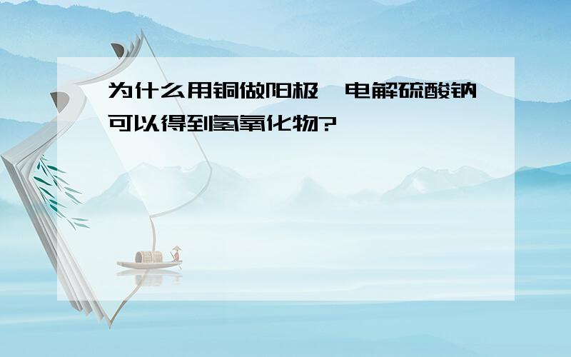 为什么用铜做阳极,电解硫酸钠可以得到氢氧化物?