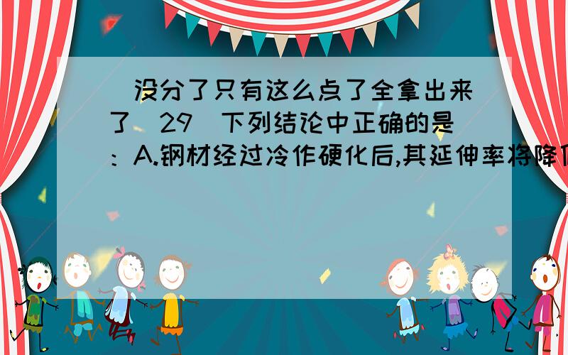 （没分了只有这么点了全拿出来了）29．下列结论中正确的是：A.钢材经过冷作硬化后,其延伸率将降低；B.钢材经过冷作硬化后,其截面收缩率可得到提高；C.钢材经过冷作硬化后,其抗冲击性