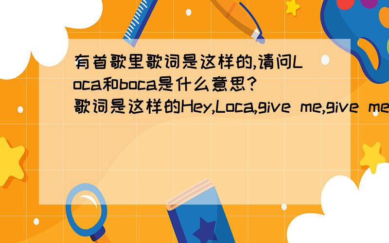 有首歌里歌词是这样的,请问Loca和boca是什么意思?歌词是这样的Hey,Loca,give me,give me your bocaYou're my girl,you're my LocaYou're breaking my heart