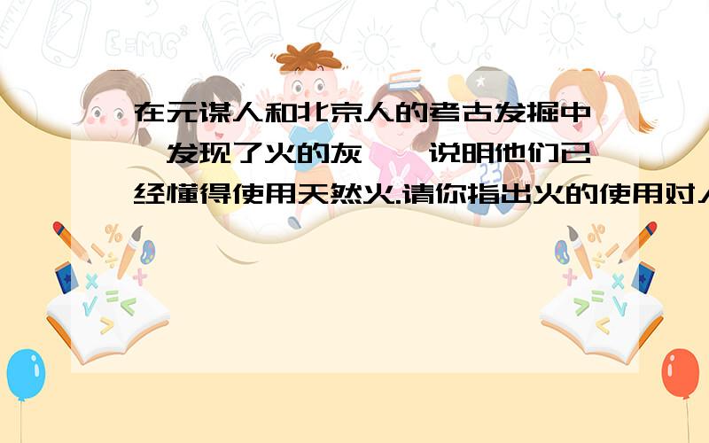 在元谋人和北京人的考古发掘中,发现了火的灰烬,说明他们已经懂得使用天然火.请你指出火的使用对人类使用对人类进化有哪些突出作用?