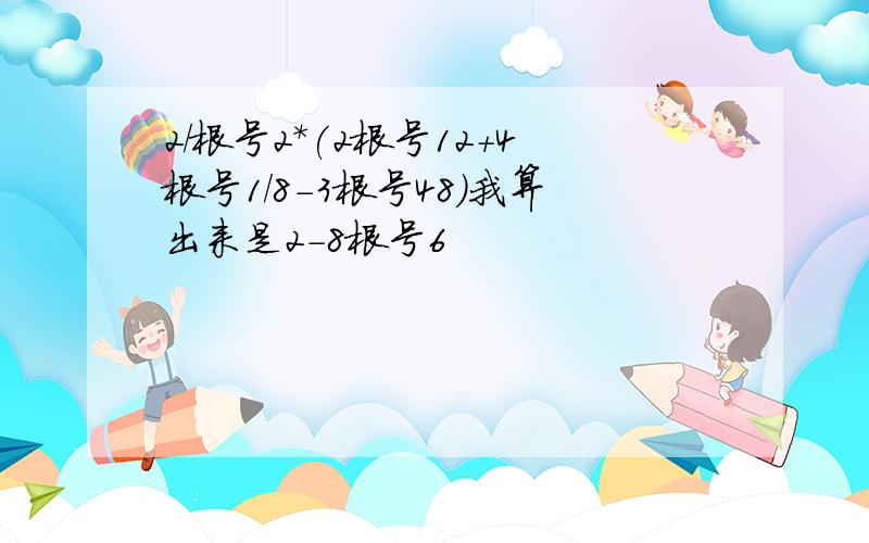 2/根号2*(2根号12+4根号1/8-3根号48）我算出来是2-8根号6