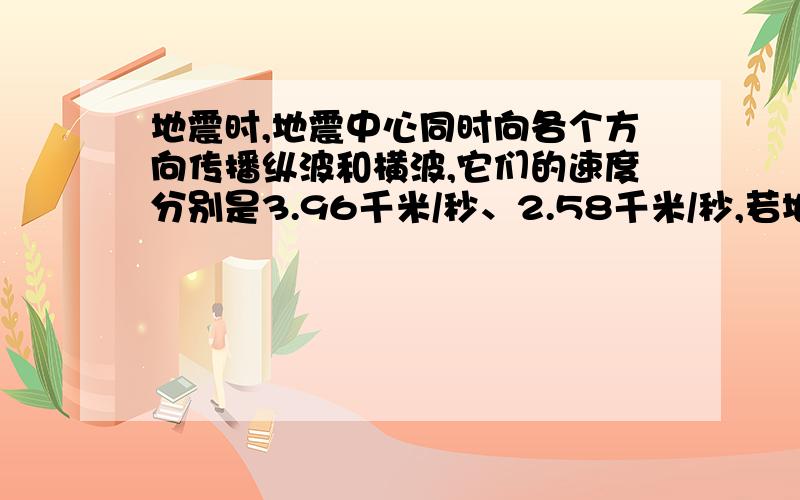 地震时,地震中心同时向各个方向传播纵波和横波,它们的速度分别是3.96千米/秒、2.58千米/秒,若地震仪接收到地震的纵波之后,又经过了18.5秒,接收到这个地震的横波,那么这次地震中心检测点