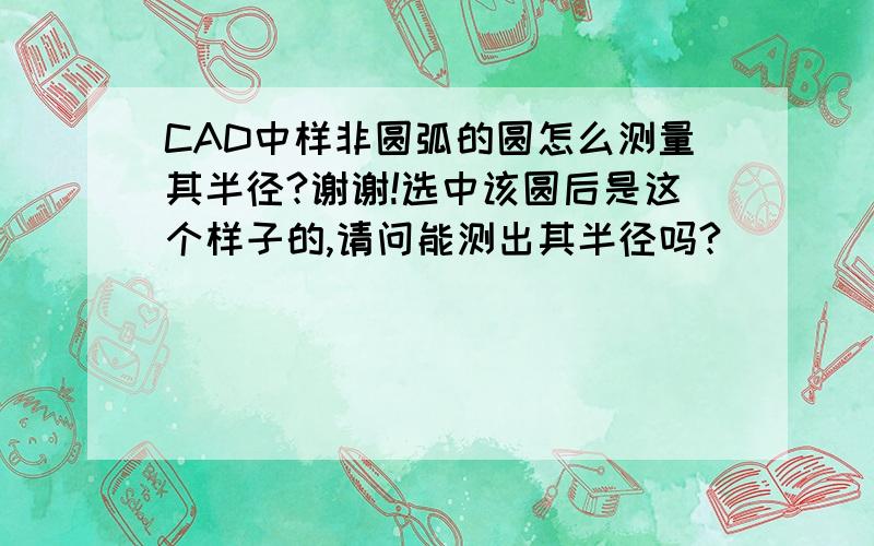 CAD中样非圆弧的圆怎么测量其半径?谢谢!选中该圆后是这个样子的,请问能测出其半径吗?