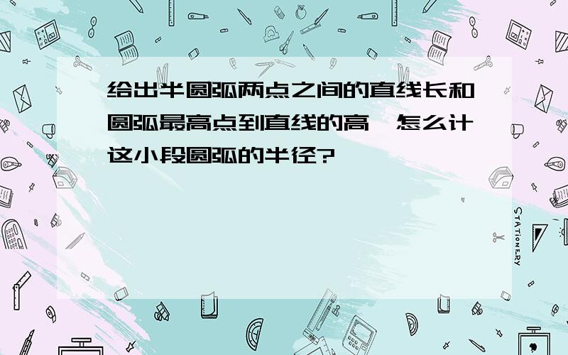 给出半圆弧两点之间的直线长和圆弧最高点到直线的高,怎么计这小段圆弧的半径?