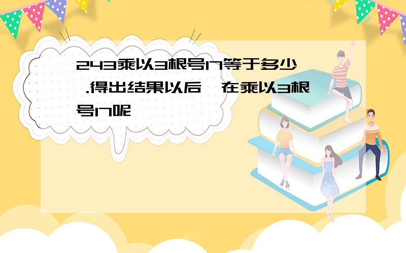 243乘以3根号17等于多少 .得出结果以后,在乘以3根号17呢